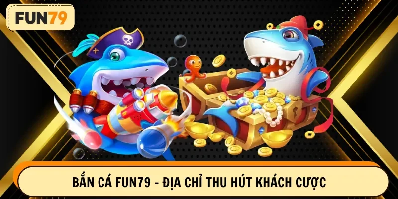 Bắn cá FUN79 - Địa chỉ thu hút khách cược