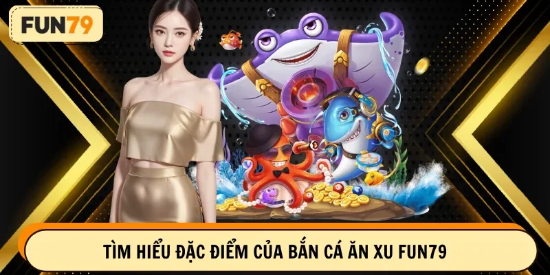 Tìm hiểu đặc điểm của bắn cá ăn xu FUN79